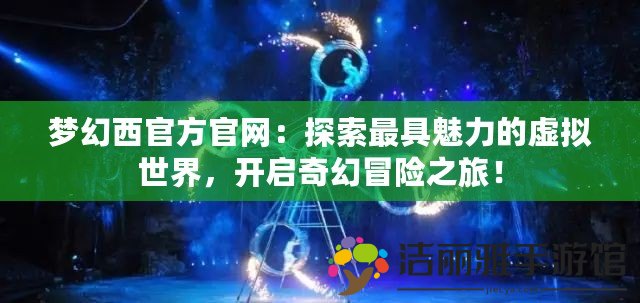 夢幻西官方官網：探索最具魅力的虛擬世界，開啟奇幻冒險之旅！