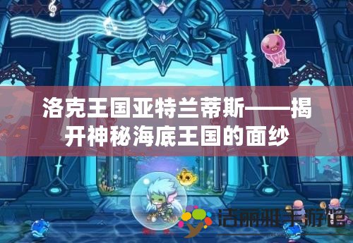 洛克王國亞特蘭蒂斯——揭開神秘海底王國的面紗