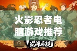 火影忍者電腦游戲推薦：忍者世界的激戰(zhàn)等你加入！