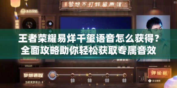 王者榮耀易烊千璽語音怎么獲得？全面攻略助你輕松獲取專屬音效