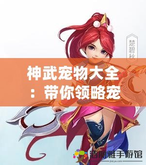 神武寵物大全：帶你領(lǐng)略寵物世界的無限魅力