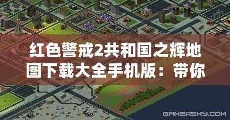 紅色警戒2共和國之輝地圖下載大全手機版：帶你體驗指尖上的戰(zhàn)爭魅力