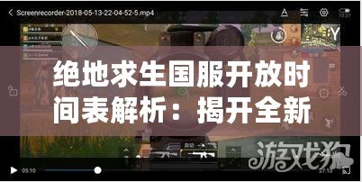 絕地求生國服開放時間表解析：揭開全新戰(zhàn)場的神秘面紗