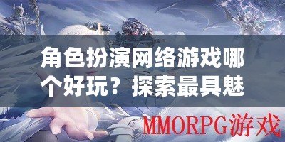 角色扮演網(wǎng)絡(luò)游戲哪個(gè)好玩？探索最具魅力的MMORPG世界