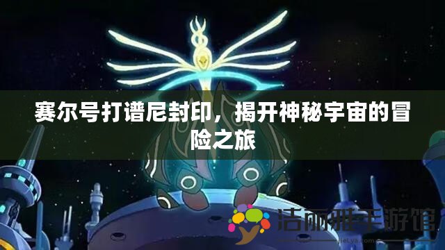 賽爾號(hào)打譜尼封印，揭開(kāi)神秘宇宙的冒險(xiǎn)之旅