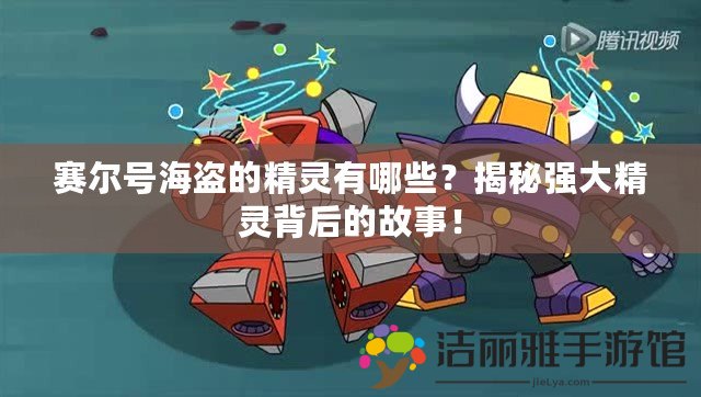 賽爾號海盜的精靈有哪些？揭秘強(qiáng)大精靈背后的故事！