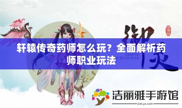 軒轅傳奇藥師怎么玩？全面解析藥師職業(yè)玩法