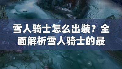 雪人騎士怎么出裝？全面解析雪人騎士的最佳裝備選擇