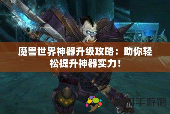 魔獸世界神器升級攻略：助你輕松提升神器實力！