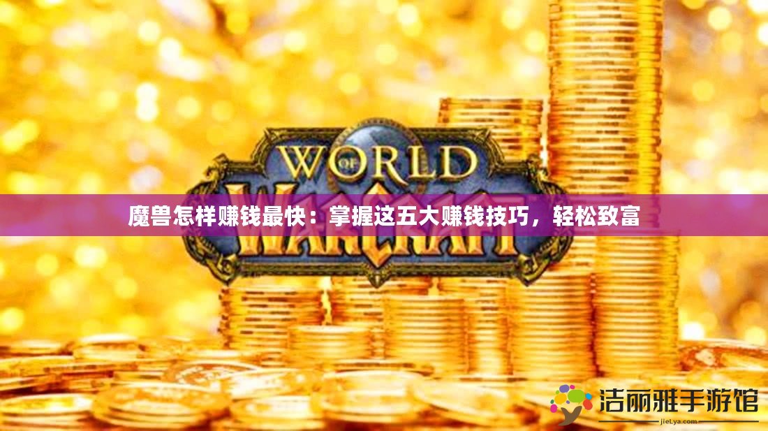 魔獸怎樣賺錢最快：掌握這五大賺錢技巧，輕松致富