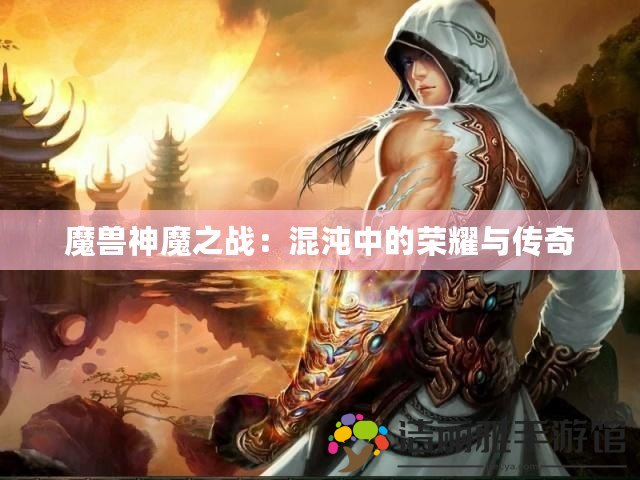 魔獸神魔之戰(zhàn)：混沌中的榮耀與傳奇