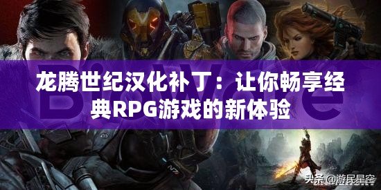 龍騰世紀漢化補?。鹤屇銜诚斫?jīng)典RPG游戲的新體驗