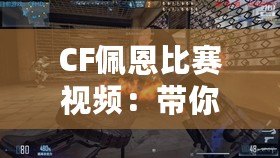 CF佩恩比賽視頻：帶你感受最震撼的電競(jìng)對(duì)決！