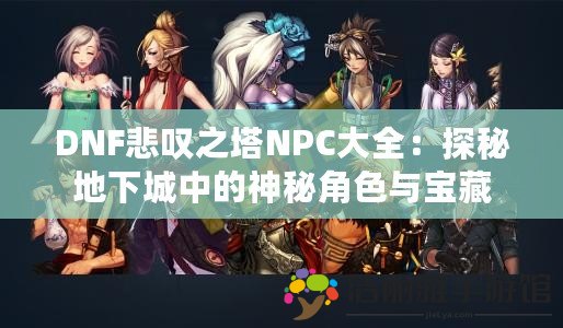 DNF悲嘆之塔NPC大全：探秘地下城中的神秘角色與寶藏