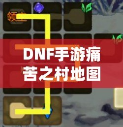 DNF手游痛苦之村地圖在哪？一文帶你輕松探索神秘地圖！