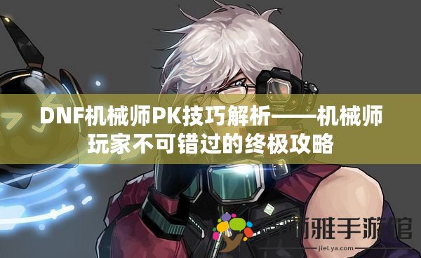 DNF機械師PK技巧解析——機械師玩家不可錯過的終極攻略