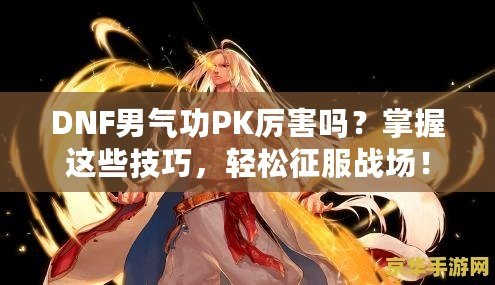 DNF男氣功PK厲害嗎？掌握這些技巧，輕松征服戰(zhàn)場！