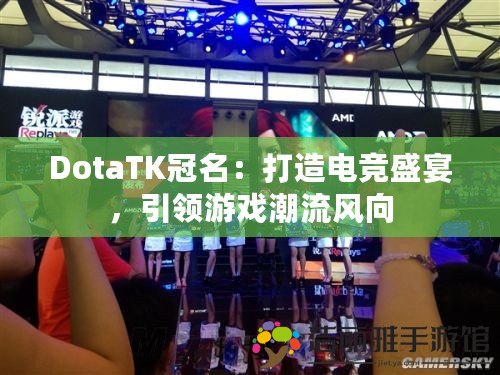 DotaTK冠名：打造電競盛宴，引領(lǐng)游戲潮流風(fēng)向