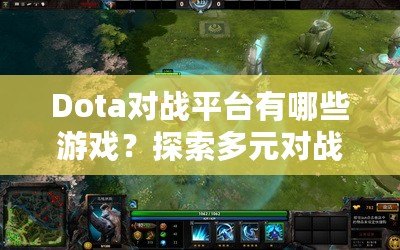 Dota對戰(zhàn)平臺有哪些游戲？探索多元對戰(zhàn)世界