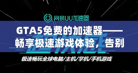 GTA5免費(fèi)的加速器——暢享極速游戲體驗(yàn)，告別延遲煩惱！