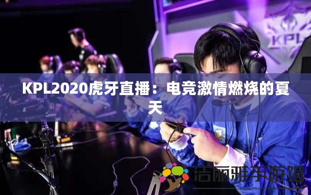 KPL2020虎牙直播：電競激情燃燒的夏天