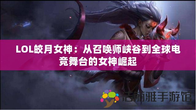 LOL皎月女神：從召喚師峽谷到全球電競舞臺的女神崛起