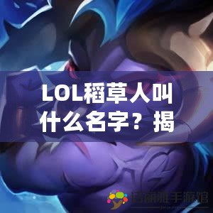 LOL稻草人叫什么名字？揭秘英雄背后的趣味故事！