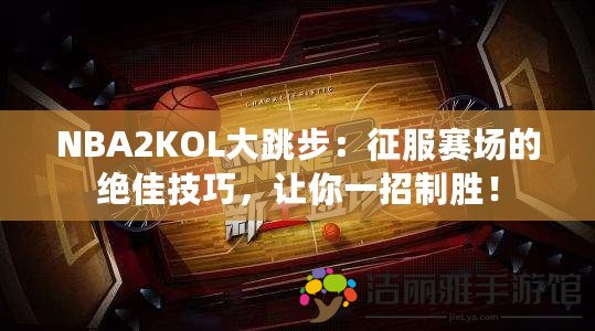 NBA2KOL大跳步：征服賽場的絕佳技巧，讓你一招制勝！