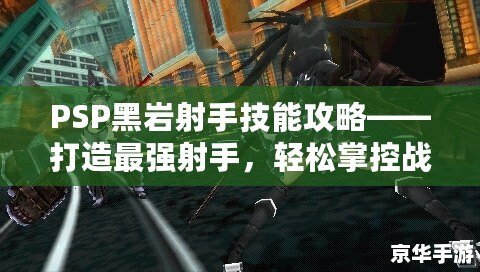 PSP黑巖射手技能攻略——打造最強(qiáng)射手，輕松掌控戰(zhàn)局