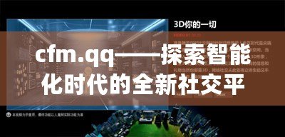 cfm.qq——探索智能化時代的全新社交平臺