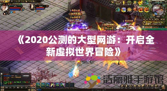 《2020公測的大型網(wǎng)游：開啟全新虛擬世界冒險(xiǎn)》