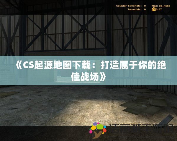 《CS起源地圖下載：打造屬于你的絕佳戰(zhàn)場》