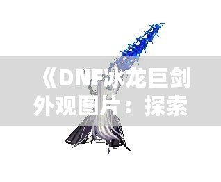 《DNF冰龍巨劍外觀圖片：探索夢幻般的武器之美》