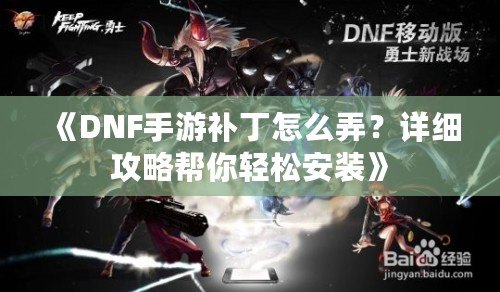 《DNF手游補(bǔ)丁怎么弄？詳細(xì)攻略幫你輕松安裝》