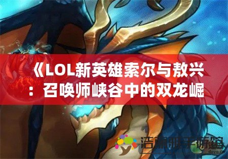 《LOL新英雄索爾與敖興：召喚師峽谷中的雙龍崛起》