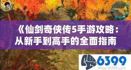 《仙劍奇?zhèn)b傳5手游攻略：從新手到高手的全面指南》