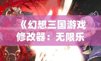 《幻想三國游戲修改器：無限樂趣，掌控三國戰(zhàn)局的終極利器！》