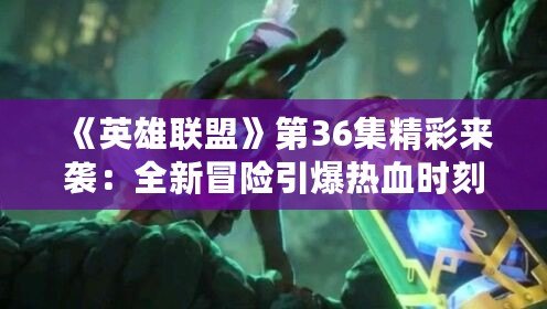 《英雄聯(lián)盟》第36集精彩來襲：全新冒險引爆熱血時刻！