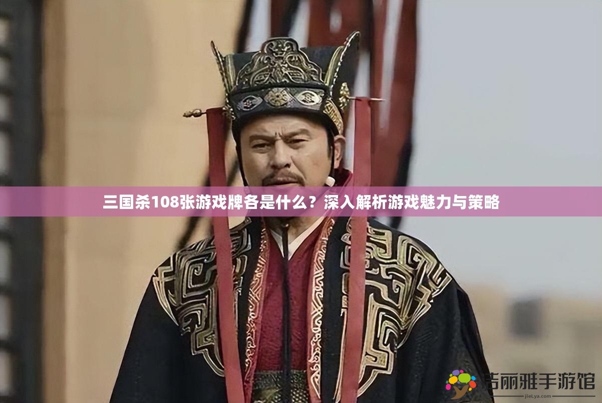 三國殺108張游戲牌各是什么？深入解析游戲魅力與策略