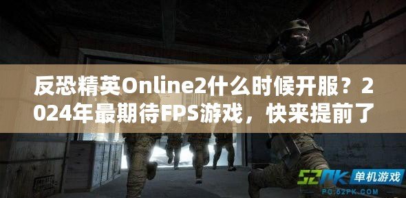 反恐精英Online2什么時候開服？2024年最期待FPS游戲，快來提前了解！