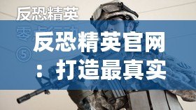 反恐精英官網(wǎng)：打造最真實的射擊游戲體驗