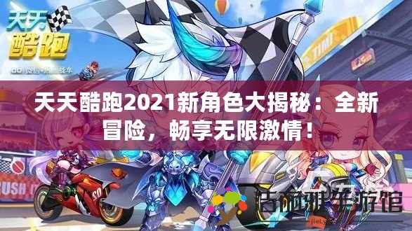 天天酷跑2021新角色大揭秘：全新冒險，暢享無限激情！