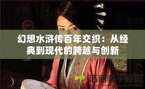 幻想水滸傳百年交織：從經(jīng)典到現(xiàn)代的跨越與創(chuàng)新