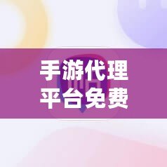 手游代理平臺免費版：輕松賺取收入的全新機會