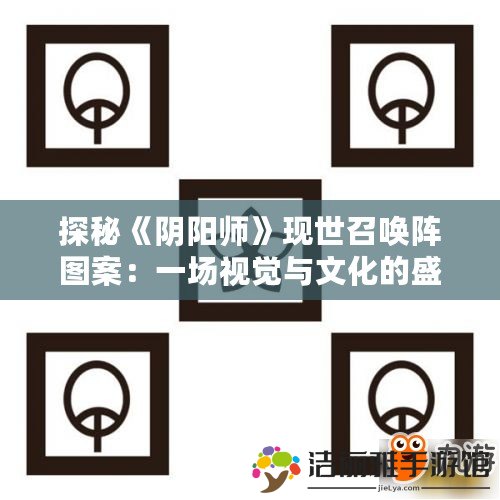 探秘《陰陽師》現(xiàn)世召喚陣圖案：一場視覺與文化的盛宴