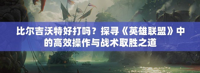 比爾吉沃特好打嗎？探尋《英雄聯(lián)盟》中的高效操作與戰(zhàn)術(shù)取勝之道