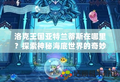 洛克王國亞特蘭蒂斯在哪里？探索神秘海底世界的奇妙冒險