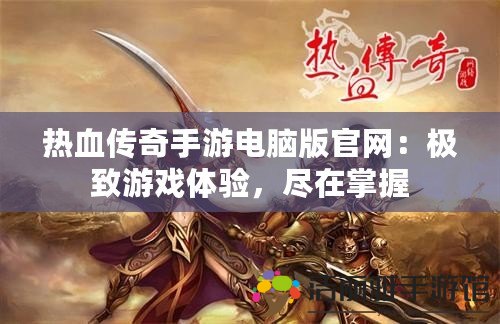 熱血傳奇手游電腦版官網(wǎng)：極致游戲體驗(yàn)，盡在掌握