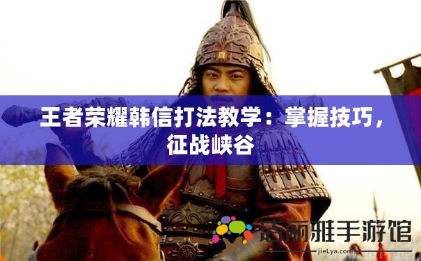 王者榮耀韓信打法教學(xué)：掌握技巧，征戰(zhàn)峽谷