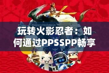 玩轉(zhuǎn)火影忍者：如何通過(guò)PPSSPP暢享全新忍者之旅